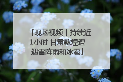 现场视频丨持续近1小时 甘肃敦煌遭遇雷阵雨和冰雹
