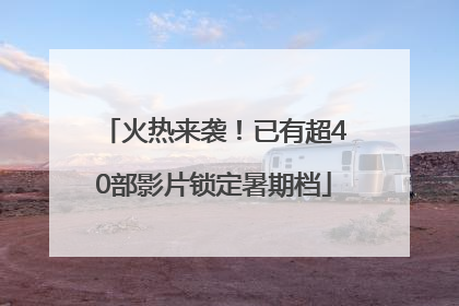 火热来袭！已有超40部影片锁定暑期档