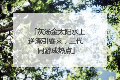 灰汤金太阳水上逆漂引客来，三代同游成热点