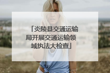 炎陵县交通运输局开展交通运输领域执法大检查