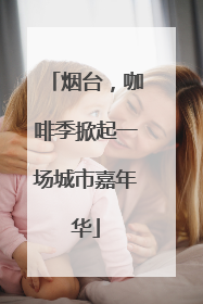 烟台，咖啡季掀起一场城市嘉年华