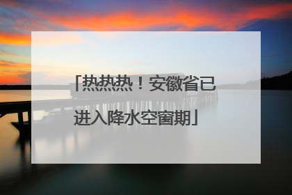 热热热！安徽省已进入降水空窗期