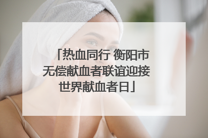热血同行 衡阳市无偿献血者联谊迎接世界献血者日