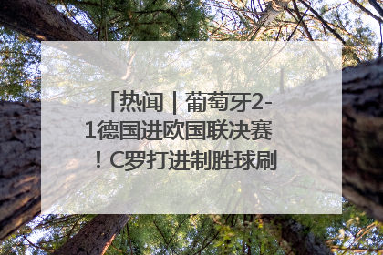 热闻｜葡萄牙2-1德国进欧国联决赛！C罗打进制胜球刷爆3大纪录！