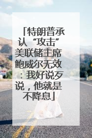 特朗普承认“攻击”美联储主席鲍威尔无效：我好说歹说，他就是不降息