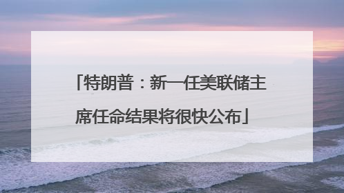 特朗普：新一任美联储主席任命结果将很快公布