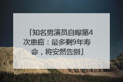 知名男演员自曝第4次患癌：最多剩9年寿命，将安然告别