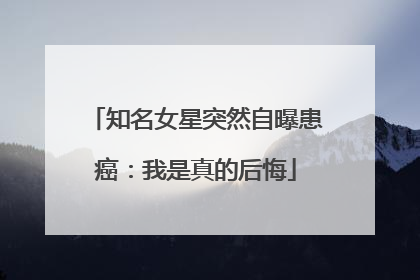 知名女星突然自曝患癌：我是真的后悔