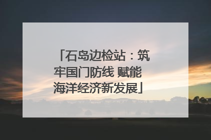 石岛边检站：筑牢国门防线 赋能海洋经济新发展