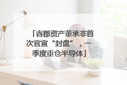 睿郡资产董承非首次官宣“封盘”,一季度重仓半导体