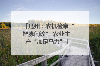 瓜州：农机检审“把脉问诊” 农业生产“加足马力”