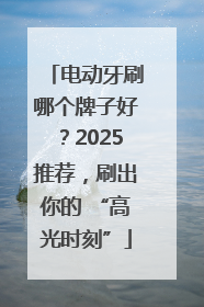 电动牙刷哪个牌子好？2025推荐，刷出你的 “高光时刻”