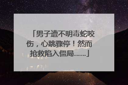 男子遭不明毒蛇咬伤，心跳骤停！然而抢救陷入僵局……