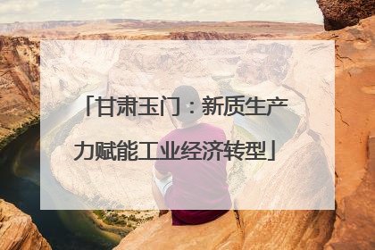 甘肃玉门：新质生产力赋能工业经济转型