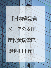 甘肃省副省长、省公安厅厅长黄瑞雪已赴四川工作