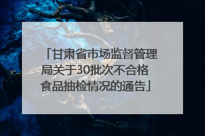 甘肃省市场监督管理局关于30批次不合格食品抽检情况的通告