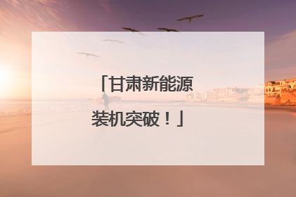 甘肃新能源装机突破！