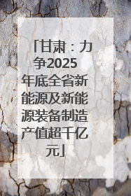 甘肃：力争2025年底全省新能源及新能源装备制造产值超千亿元