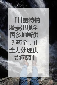 甘露特钠胶囊出现全国多地断供？药企：正全力处理供货问题