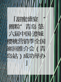 甜蜜盛宴 “圈粉”青岛 第六届中国·澄城樱桃营销季全国巡回推介会（青岛站）成功举办
