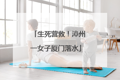 生死营救！漳州一女子厦门落水