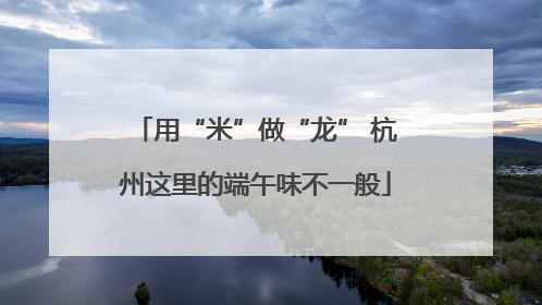 用“米”做“龙” 杭州这里的端午味不一般