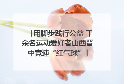 用脚步践行公益 千余名运动爱好者山西晋中竞速“红气球”