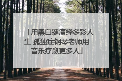 用黑白键演绎多彩人生 孤独症钢琴老师用音乐疗愈更多人