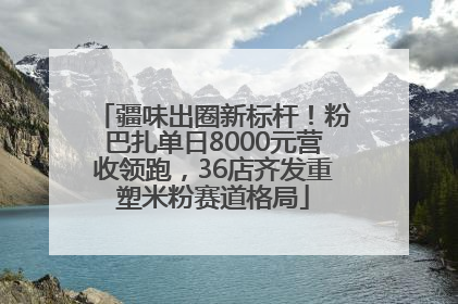 疆味出圈新标杆！粉巴扎单日8000元营收领跑，36店齐发重塑米粉赛道格局