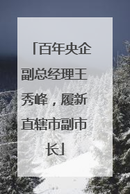百年央企副总经理王秀峰，履新直辖市副市长