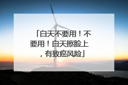 白天不要用！不要用！白天擦脸上，有致癌风险