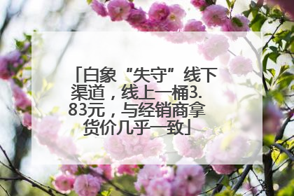 白象“失守”线下渠道，线上一桶3.83元，与经销商拿货价几乎一致