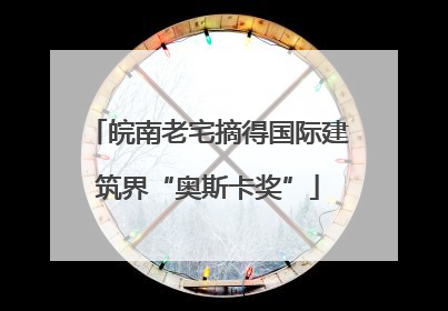 皖南老宅摘得国际建筑界“奥斯卡奖”