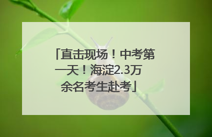 直击现场！中考第一天！海淀2.3万余名考生赴考