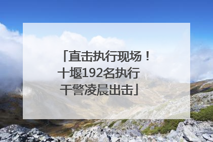 直击执行现场！十堰192名执行干警凌晨出击
