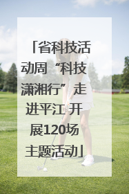 省科技活动周“科技潇湘行”走进平江 开展120场主题活动
