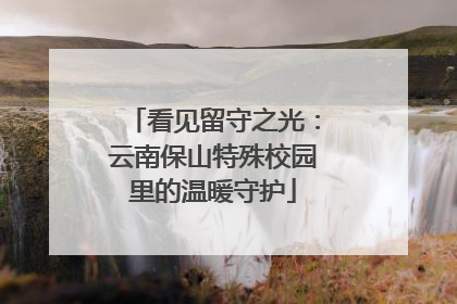 看见留守之光：云南保山特殊校园里的温暖守护