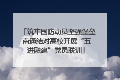 筑牢国防动员坚强堡垒 南通结对高校开展“五进融建”党员联训
