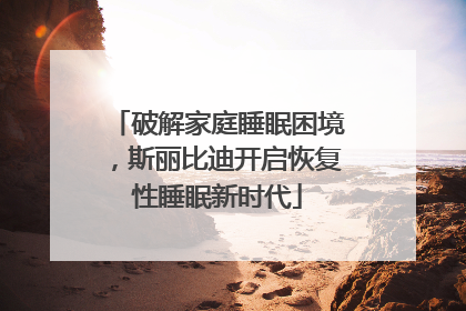破解家庭睡眠困境，斯丽比迪开启恢复性睡眠新时代