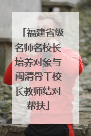 福建省级名师名校长培养对象与闽清骨干校长教师结对帮扶