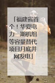 福建省首个！华夏电力一期机组等容量替代项目月底并网发电