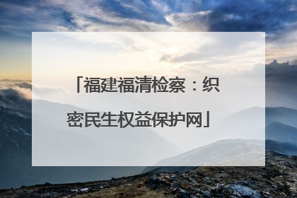 福建福清检察：织密民生权益保护网
