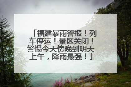 福建暴雨警报！列车停运！景区关闭！警惕今天傍晚到明天上午，降雨最强！