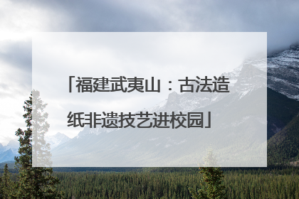 福建武夷山：古法造纸非遗技艺进校园