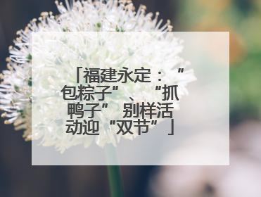 福建永定：“包粽子”、“抓鸭子” 别样活动迎“双节”