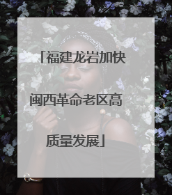 福建龙岩加快闽西革命老区高质量发展