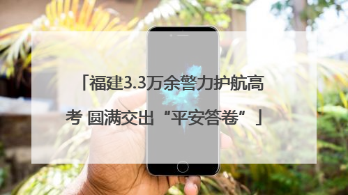 福建3.3万余警力护航高考 圆满交出“平安答卷”