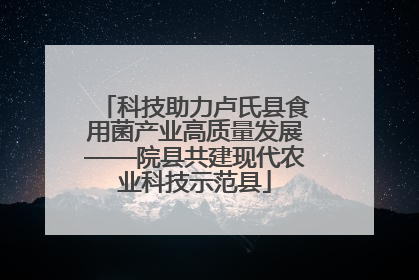 科技助力卢氏县食用菌产业高质量发展——院县共建现代农业科技示范县