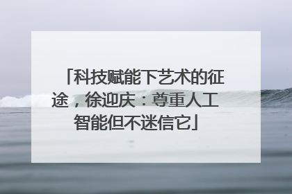 科技赋能下艺术的征途，徐迎庆：尊重人工智能但不迷信它