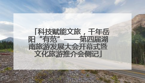 科技赋能文旅，千年岳阳“有范”——第四届湖南旅游发展大会开幕式暨文化旅游推介会侧记